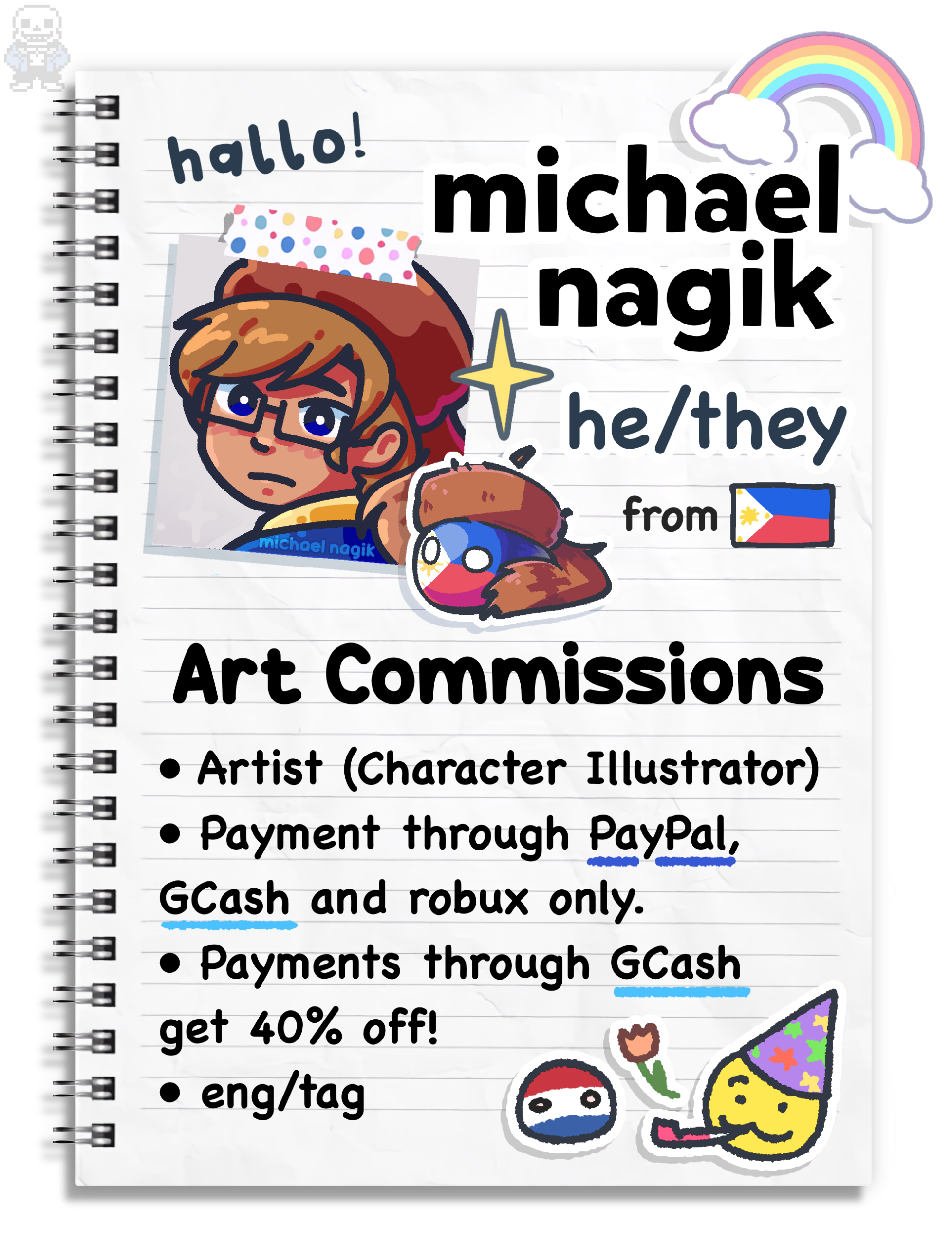hallo! I am michael nagik. I go by he/they pronouns. And this is my carrd for art commissions. • Artist (Character Illustrator) • Payment through PayPal or GCash only! • Payments through GCash get 30% off! • i can speak english, tagalog, and dutch